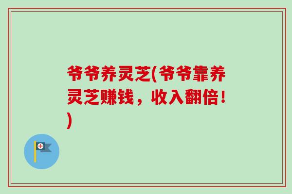 爷爷养灵芝(爷爷靠养灵芝赚钱，收入翻倍！)