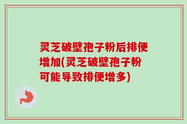 灵芝破壁孢子粉后排便增加(灵芝破壁孢子粉可能导致排便增多)