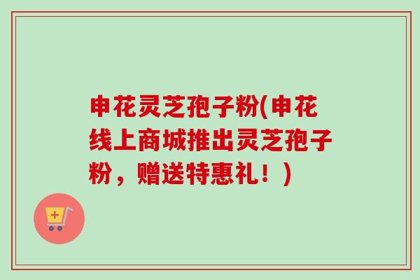 申花灵芝孢子粉(申花线上商城推出灵芝孢子粉，赠送特惠礼！)