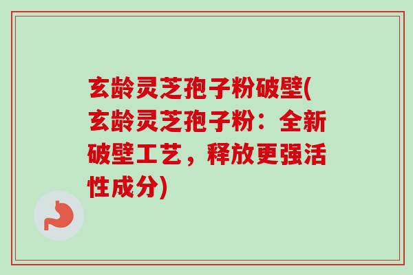 玄龄灵芝孢子粉破壁(玄龄灵芝孢子粉:全新破壁工艺,释放更强活性成分) 玄龄灵芝孢子粉破壁(玄龄灵芝孢子粉:全新破壁工艺,释放更强活性成分)