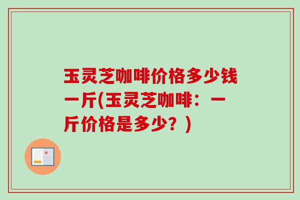 玉灵芝咖啡价格多少钱一斤(玉灵芝咖啡：一斤价格是多少？)