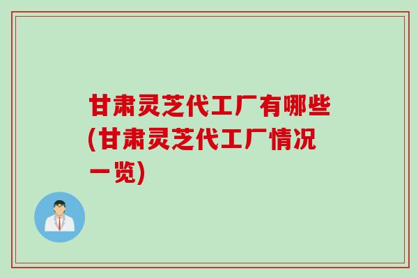 甘肃灵芝代工厂有哪些(甘肃灵芝代工厂情况一览) 甘肃灵芝代工厂有哪些(甘肃灵芝代工厂情况一览)