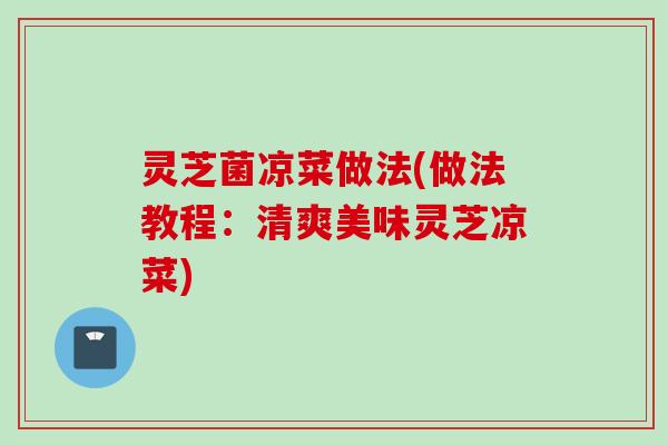灵芝菌凉菜做法(做法教程:清爽美味灵芝凉菜) 灵芝菌凉菜做法(做法教程:清爽美味灵芝凉菜)