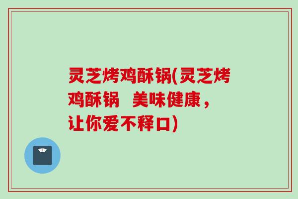 灵芝烤鸡酥锅(灵芝烤鸡酥锅  美味健康，让你爱不释口)