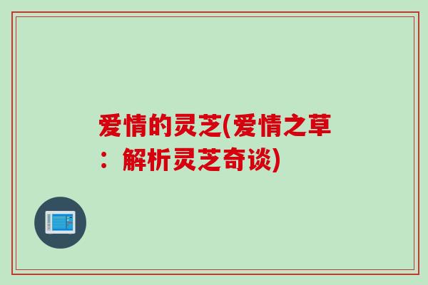 爱情的灵芝(爱情之草：解析灵芝奇谈)