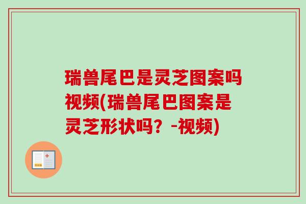 瑞兽尾巴是灵芝图案吗视频(瑞兽尾巴图案是灵芝形状吗？-视频)