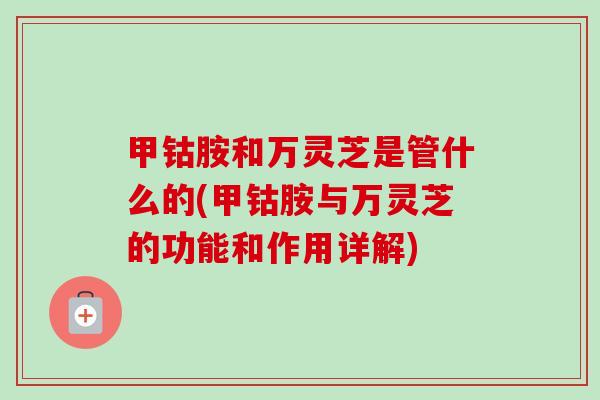 甲钴胺和万灵芝是管什么的(甲钴胺与万灵芝的功能和作用详解) 甲钴胺和万灵芝是管什么的(甲钴胺与万灵芝的功能和作用详解)