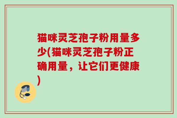 猫咪灵芝孢子粉用量多少(猫咪灵芝孢子粉正确用量,让它们更健康) 猫咪灵芝孢子粉用量多少(猫咪灵芝孢子粉正确用量,让它们更健康)