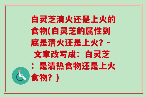 白灵芝清火还是上火的食物(白灵芝的属性到底是清火还是上火？- 文章改写成：白灵芝：是清热食物还是上火食物？)