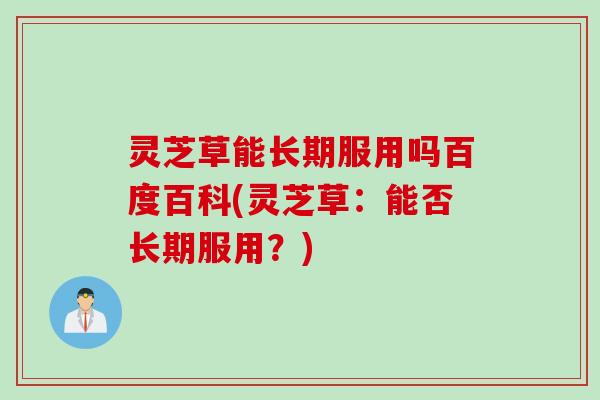 灵芝草能长期服用吗百度百科(灵芝草：能否长期服用？)