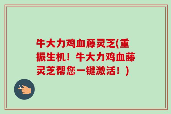 牛大力鸡藤灵芝(重振生机!牛大力鸡藤灵芝帮您一键激活!) 牛大力鸡藤灵芝(重振生机!牛大力鸡藤灵芝帮您一键激活!)