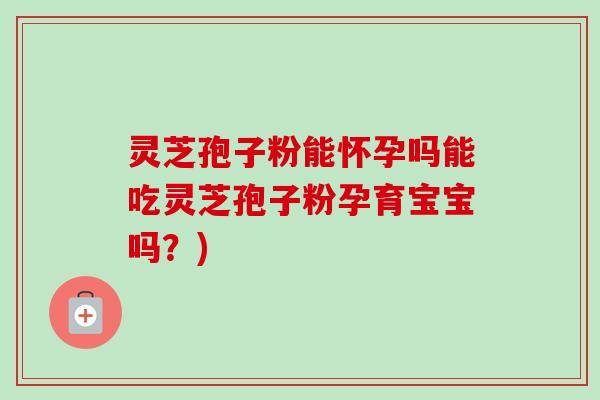 灵芝孢子粉能怀孕吗能吃灵芝孢子粉孕育宝宝吗?) 灵芝孢子粉能怀孕吗能吃灵芝孢子粉孕育宝宝吗?)