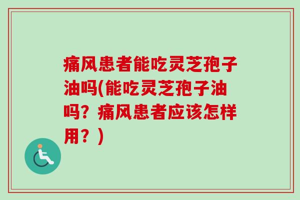 痛风患者能吃灵芝孢子油吗(能吃灵芝孢子油吗?痛风患者应该怎样用?) 痛风患者能吃灵芝孢子油吗(能吃灵芝孢子油吗?痛风患者应该怎样用?)