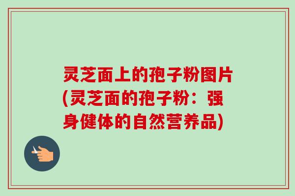 灵芝面上的孢子粉图片(灵芝面的孢子粉：强身健体的自然营养品)