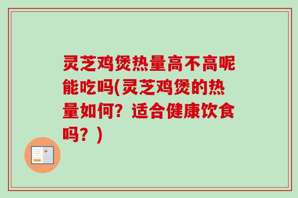 灵芝鸡煲热量高不高呢能吃吗(灵芝鸡煲的热量如何？适合健康饮食吗？)
