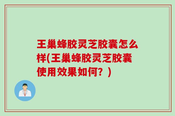王巢蜂胶灵芝胶囊怎么样(王巢蜂胶灵芝胶囊使用效果如何？)