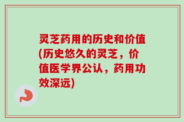 灵芝药用的历史和价值(历史悠久的灵芝，价值医学界公认，药用功效深远)