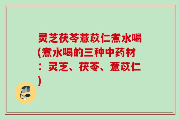 灵芝茯苓薏苡仁煮水喝(煮水喝的三种材:灵芝、茯苓、薏苡仁) 灵芝茯苓薏苡仁煮水喝(煮水喝的三种材:灵芝、茯苓、薏苡仁)