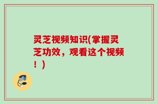 灵芝视频知识(掌握灵芝功效,观看这个视频!) 灵芝视频知识(掌握灵芝功效,观看这个视频!)