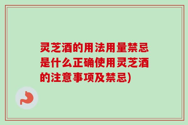 灵芝酒的用法用量禁忌是什么正确使用灵芝酒的注意事项及禁忌)