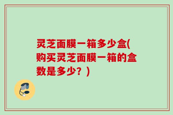 灵芝面膜一箱多少盒(购买灵芝面膜一箱的盒数是多少？)