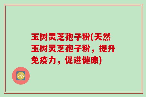 玉树灵芝孢子粉(天然玉树灵芝孢子粉，提升免疫力，促进健康)