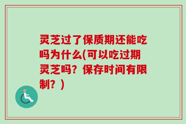 灵芝过了保质期还能吃吗为什么(可以吃过期灵芝吗？保存时间有限制？)