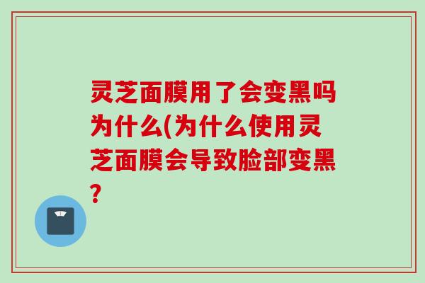 灵芝面膜用了会变黑吗为什么(为什么使用灵芝面膜会导致脸部变黑？