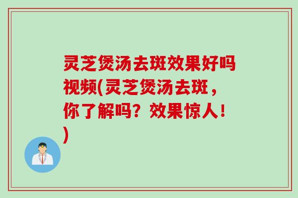 灵芝煲汤去斑效果好吗视频(灵芝煲汤去斑,你了解吗?效果惊人!) 灵芝煲汤去斑效果好吗视频(灵芝煲汤去斑,你了解吗?效果惊人!)