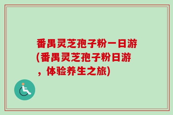 番禺灵芝孢子粉一日游(番禺灵芝孢子粉日游，体验养生之旅)
