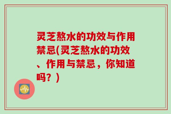 灵芝熬水的功效与作用禁忌(灵芝熬水的功效、作用与禁忌，你知道吗？)