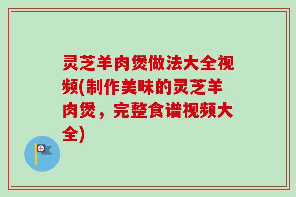 灵芝羊肉煲做法大全视频(制作美味的灵芝羊肉煲,完整食谱视频大全) 灵芝羊肉煲做法大全视频(制作美味的灵芝羊肉煲,完整食谱视频大全)