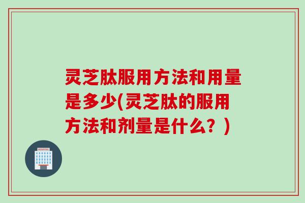 灵芝肽服用方法和用量是多少(灵芝肽的服用方法和剂量是什么？)