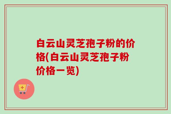 白云山灵芝孢子粉的价格(白云山灵芝孢子粉价格一览)