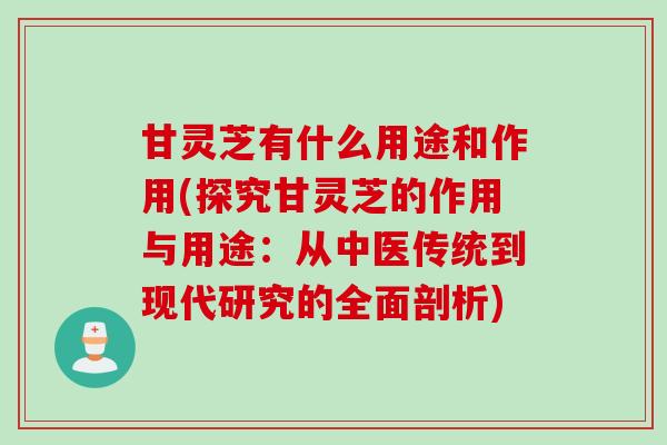甘灵芝有什么用途和作用(探究甘灵芝的作用与用途：从中医传统到现代研究的全面剖析)