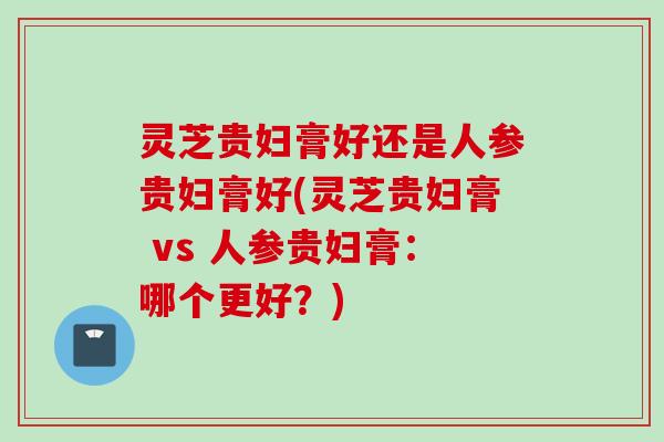 灵芝贵妇膏好还是人参贵妇膏好(灵芝贵妇膏 vs 人参贵妇膏：哪个更好？)