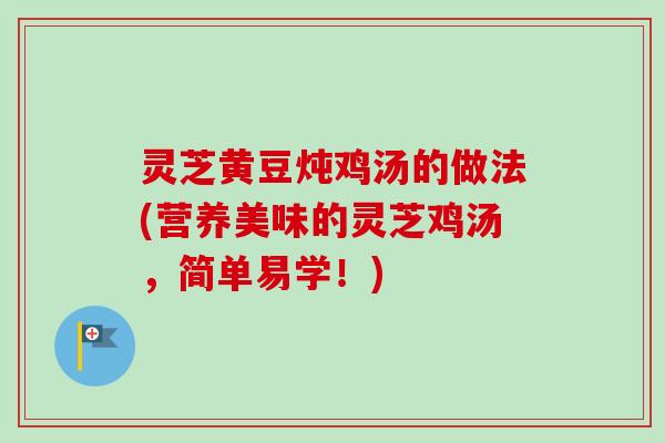 灵芝黄豆炖鸡汤的做法(营养美味的灵芝鸡汤,简单易学!) 灵芝黄豆炖鸡汤的做法(营养美味的灵芝鸡汤,简单易学!)