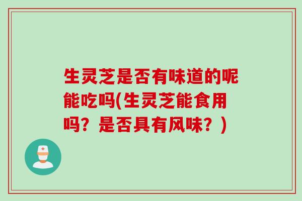 生灵芝是否有味道的呢能吃吗(生灵芝能食用吗？是否具有风味？)
