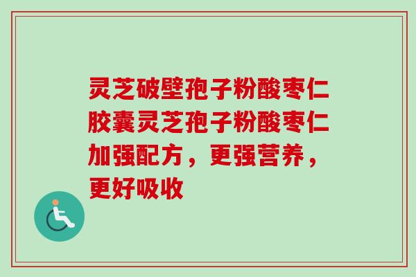 灵芝破壁孢子粉酸枣仁胶囊灵芝孢子粉酸枣仁加强配方，更强营养，更好吸收