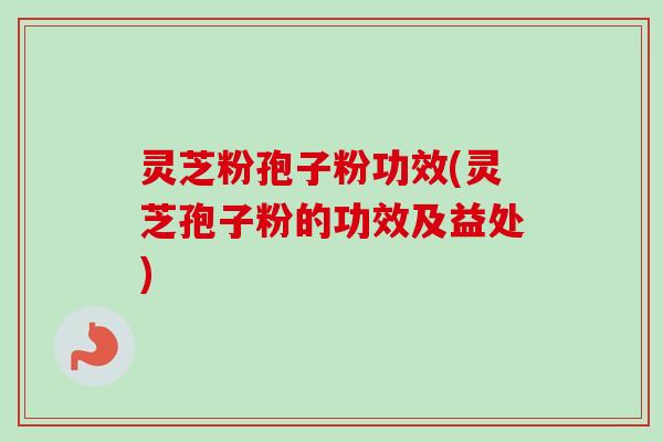 灵芝粉孢子粉功效(灵芝孢子粉的功效及益处)