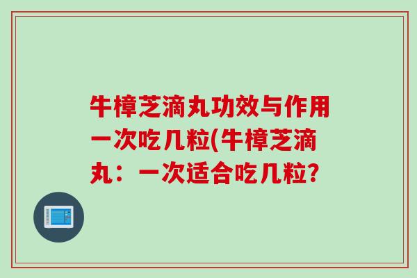 牛樟芝滴丸功效与作用一次吃几粒(牛樟芝滴丸:一次适合吃几粒? 牛樟芝滴丸功效与作用一次吃几粒(牛樟芝滴丸:一次适合吃几粒?