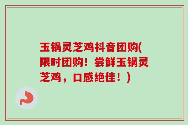 玉锅灵芝鸡抖音团购(限时团购!尝鲜玉锅灵芝鸡,口感绝佳!) 玉锅灵芝鸡抖音团购(限时团购!尝鲜玉锅灵芝鸡,口感绝佳!)