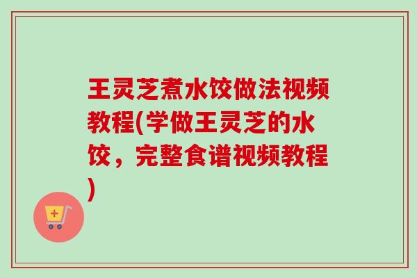王灵芝煮水饺做法视频教程(学做王灵芝的水饺,完整食谱视频教程) 王灵芝煮水饺做法视频教程(学做王灵芝的水饺,完整食谱视频教程)