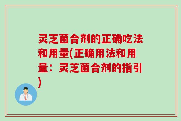 灵芝菌合剂的正确吃法和用量(正确用法和用量：灵芝菌合剂的指引)