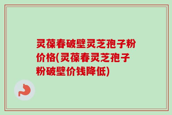 灵葆春破壁灵芝孢子粉价格(灵葆春灵芝孢子粉破壁价钱降低) 灵葆春破壁灵芝孢子粉价格(灵葆春灵芝孢子粉破壁价钱降低)