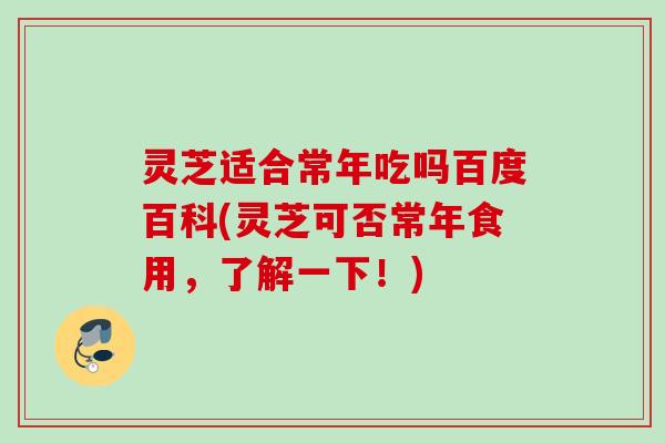 灵芝适合常年吃吗百度百科(灵芝可否常年食用，了解一下！)