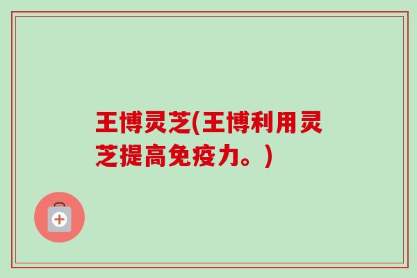 王博灵芝(王博利用灵芝提高免疫力。)