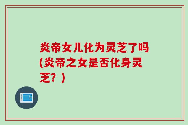 炎帝女儿化为灵芝了吗(炎帝之女是否化身灵芝？)