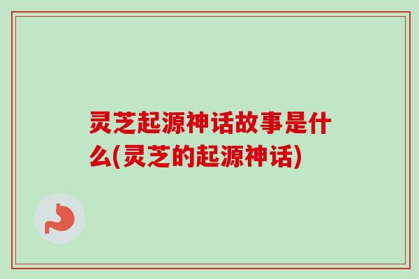 灵芝起源神话故事是什么(灵芝的起源神话)