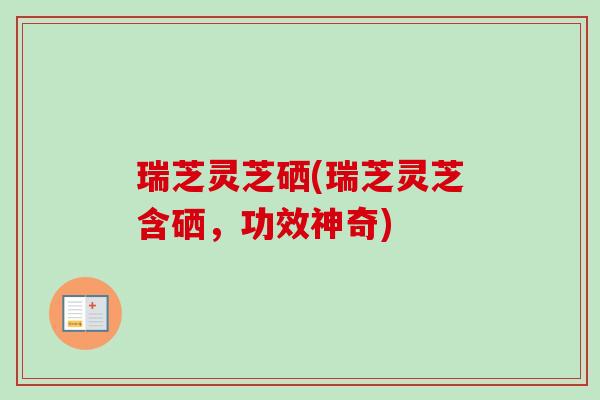 瑞芝灵芝硒(瑞芝灵芝含硒，功效神奇)